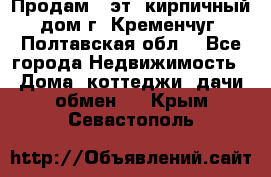 Продам 3-эт. кирпичный дом г. Кременчуг, Полтавская обл. - Все города Недвижимость » Дома, коттеджи, дачи обмен   . Крым,Севастополь